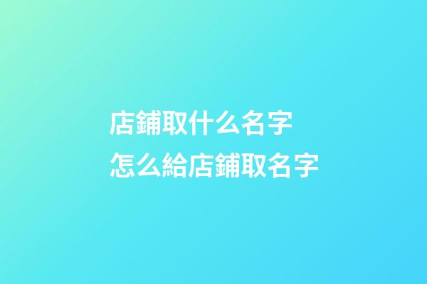 店鋪取什么名字 怎么給店鋪取名字-第1張-店鋪起名-玄機派